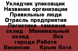 Укладчик-упаковщик › Название организации ­ Правильные люди › Отрасль предприятия ­ Логистика, таможня, склад › Минимальный оклад ­ 16 000 - Все города Работа » Вакансии   . Крым,Ялта